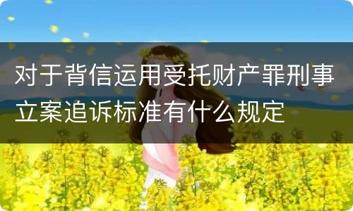 对于背信运用受托财产罪刑事立案追诉标准有什么规定