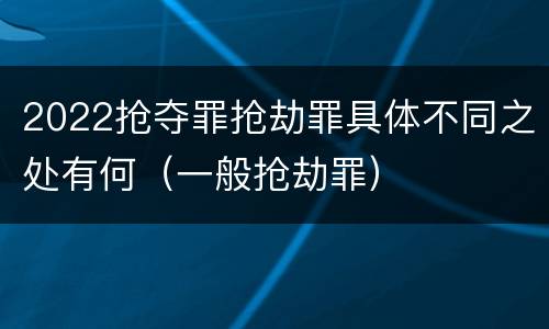 2022抢夺罪抢劫罪具体不同之处有何（一般抢劫罪）
