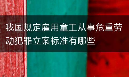 我国规定雇用童工从事危重劳动犯罪立案标准有哪些