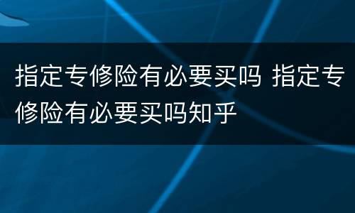指定专修险有必要买吗 指定专修险有必要买吗知乎