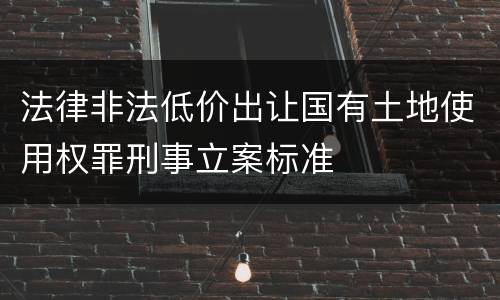 法律非法低价出让国有土地使用权罪刑事立案标准