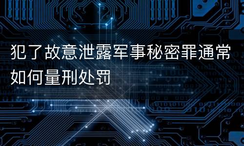 犯了故意泄露军事秘密罪通常如何量刑处罚