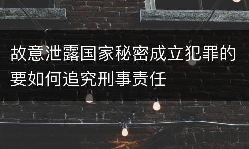 故意泄露国家秘密成立犯罪的要如何追究刑事责任