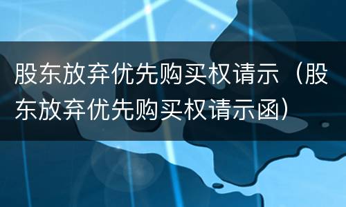 股东放弃优先购买权请示（股东放弃优先购买权请示函）