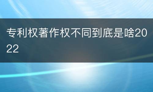 专利权著作权不同到底是啥2022