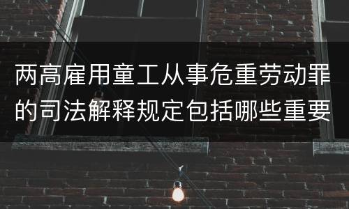 两高雇用童工从事危重劳动罪的司法解释规定包括哪些重要内容