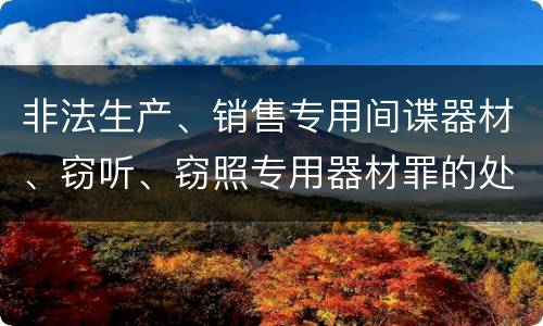 非法生产、销售专用间谍器材、窃听、窃照专用器材罪的处罚标准是什么