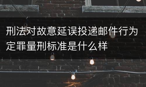刑法对故意延误投递邮件行为定罪量刑标准是什么样