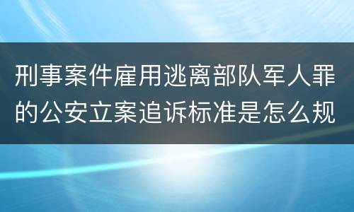 刑事案件雇用逃离部队军人罪的公安立案追诉标准是怎么规定