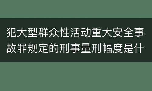 犯大型群众性活动重大安全事故罪规定的刑事量刑幅度是什么