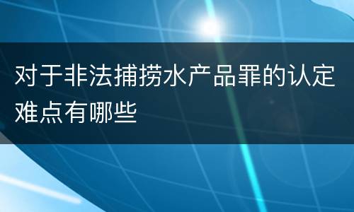 对于非法捕捞水产品罪的认定难点有哪些