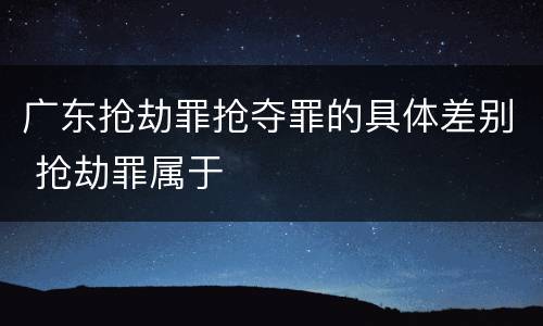 广东抢劫罪抢夺罪的具体差别 抢劫罪属于