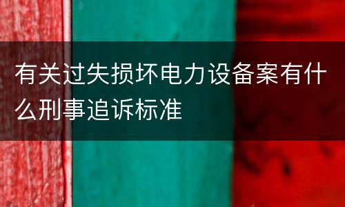 有关过失损坏电力设备案有什么刑事追诉标准