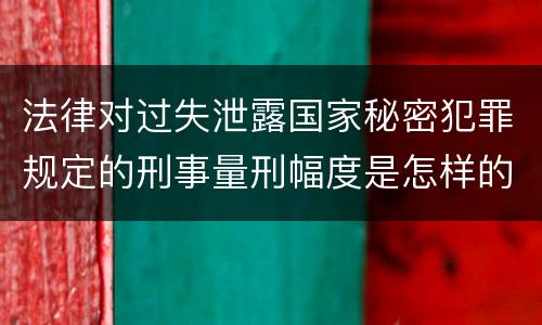 法律对过失泄露国家秘密犯罪规定的刑事量刑幅度是怎样的