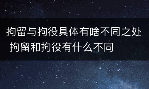 拘留与拘役具体有啥不同之处 拘留和拘役有什么不同
