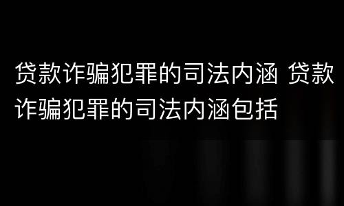贷款诈骗犯罪的司法内涵 贷款诈骗犯罪的司法内涵包括