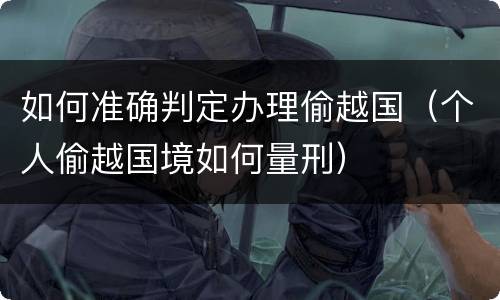 如何准确判定办理偷越国（个人偷越国境如何量刑）