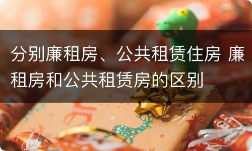 分别廉租房、公共租赁住房 廉租房和公共租赁房的区别