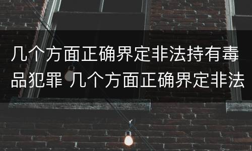 几个方面正确界定非法持有毒品犯罪 几个方面正确界定非法持有毒品犯罪案件