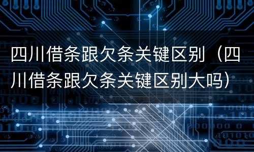 四川借条跟欠条关键区别（四川借条跟欠条关键区别大吗）