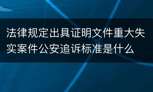 法律规定出具证明文件重大失实案件公安追诉标准是什么