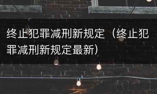 终止犯罪减刑新规定（终止犯罪减刑新规定最新）