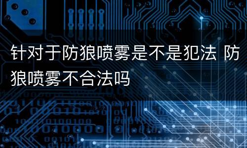 针对于防狼喷雾是不是犯法 防狼喷雾不合法吗