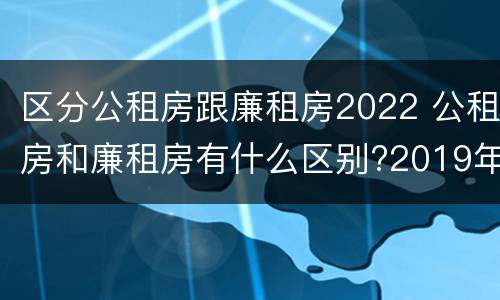 区分公租房跟廉租房2022 公租房和廉租房有什么区别?2019年的