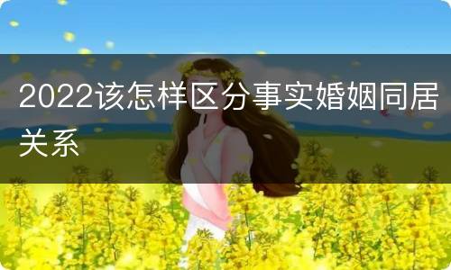 2022该怎样区分事实婚姻同居关系