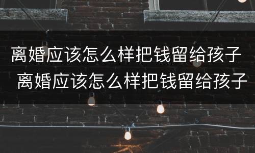 离婚应该怎么样把钱留给孩子 离婚应该怎么样把钱留给孩子呢