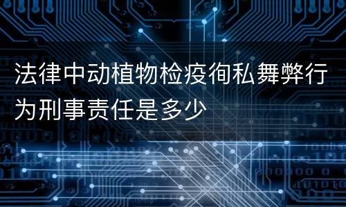 法律中动植物检疫徇私舞弊行为刑事责任是多少