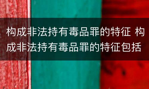 构成非法持有毒品罪的特征 构成非法持有毒品罪的特征包括