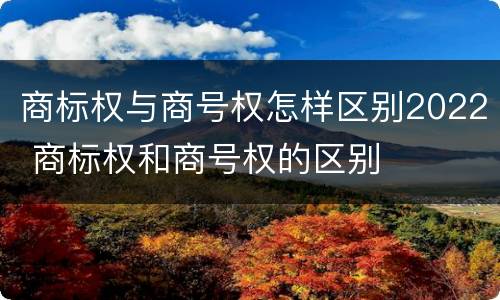 商标权与商号权怎样区别2022 商标权和商号权的区别