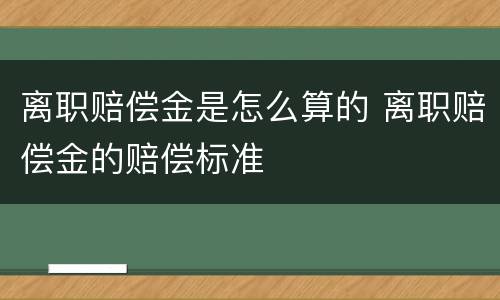 离职赔偿金是怎么算的 离职赔偿金的赔偿标准