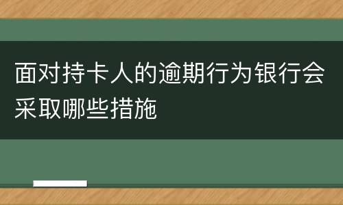 面对持卡人的逾期行为银行会采取哪些措施