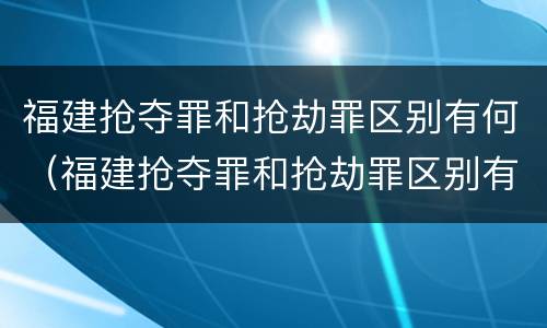 福建抢夺罪和抢劫罪区别有何（福建抢夺罪和抢劫罪区别有何不同）