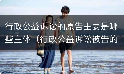行政公益诉讼的原告主要是哪些主体（行政公益诉讼被告的确定）