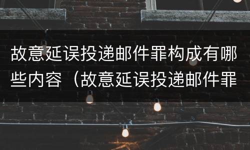 故意延误投递邮件罪构成有哪些内容（故意延误投递邮件罪构成有哪些内容）