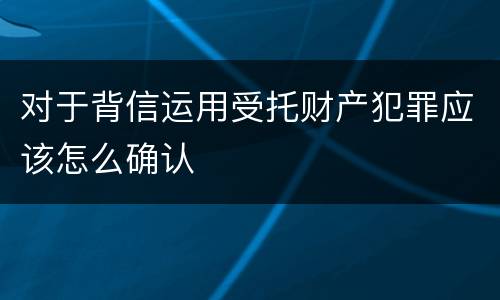 对于背信运用受托财产犯罪应该怎么确认
