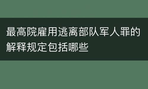 最高院雇用逃离部队军人罪的解释规定包括哪些