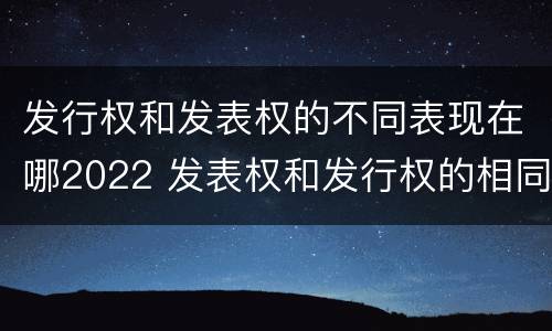 发行权和发表权的不同表现在哪2022 发表权和发行权的相同点
