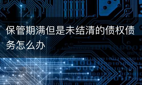 保管期满但是未结清的债权债务怎么办