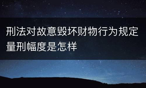 刑法对故意毁坏财物行为规定量刑幅度是怎样