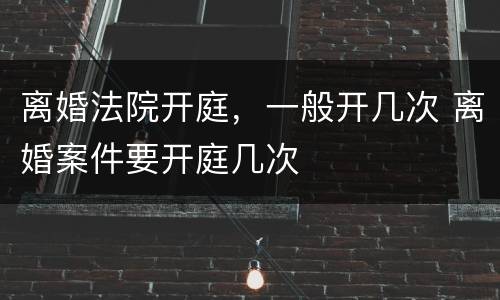 离婚法院开庭，一般开几次 离婚案件要开庭几次