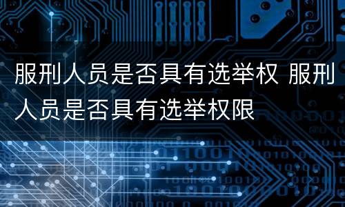 服刑人员是否具有选举权 服刑人员是否具有选举权限