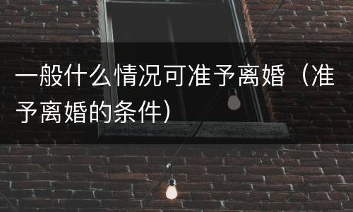 一般什么情况可准予离婚（准予离婚的条件）