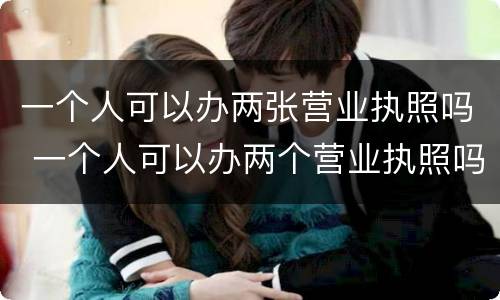 一个人可以办两张营业执照吗 一个人可以办两个营业执照吗