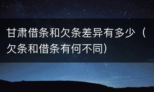 甘肃借条和欠条差异有多少（欠条和借条有何不同）