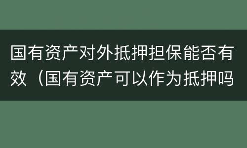 国有资产对外抵押担保能否有效（国有资产可以作为抵押吗）