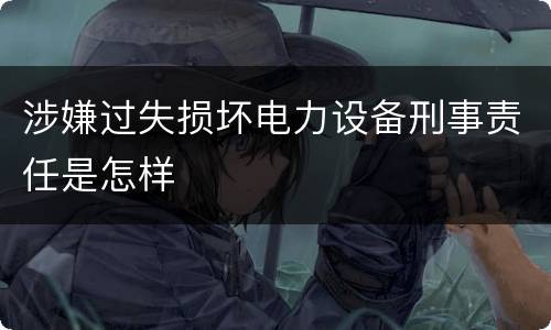 涉嫌过失损坏电力设备刑事责任是怎样
